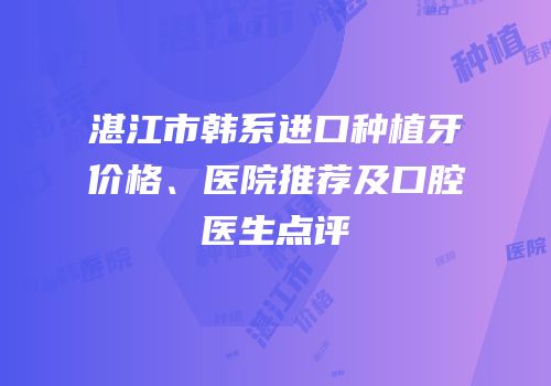 湛江市韩系进口种植牙价格、医院推荐及口腔医生点评