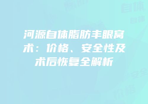 河源自体脂肪丰眼窝术：价格、安全性及术后恢复全解析