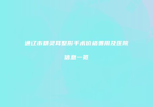 通辽市精灵耳整形手术价格费用及医院信息一览