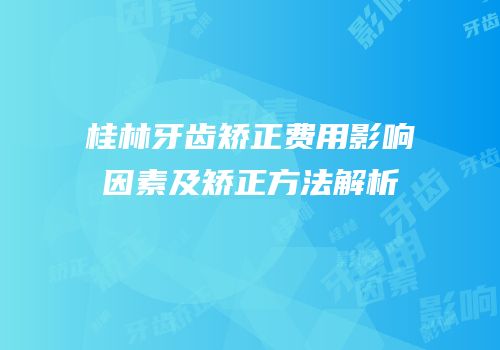 桂林牙齿矫正费用影响因素及矫正方法解析