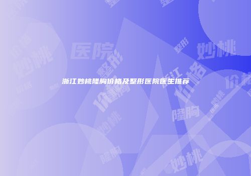 浙江妙桃隆胸价格及整形医院医生推荐