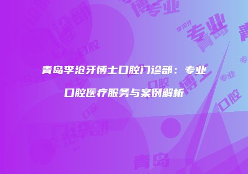 青岛李沧牙博士口腔门诊部：专业口腔医疗服务与案例解析