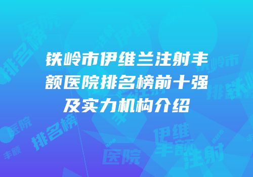 铁岭市伊维兰注射丰额医院排名榜前十强及实力机构介绍