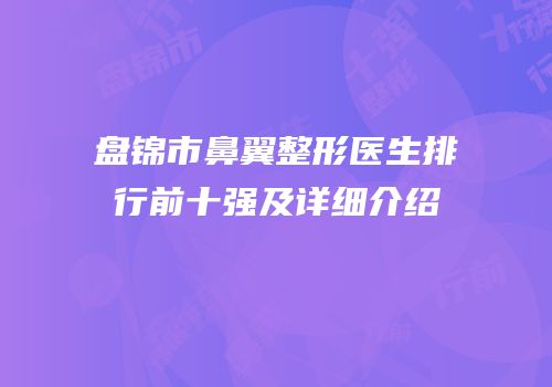 盘锦市鼻翼整形医生排行前十强及详细介绍