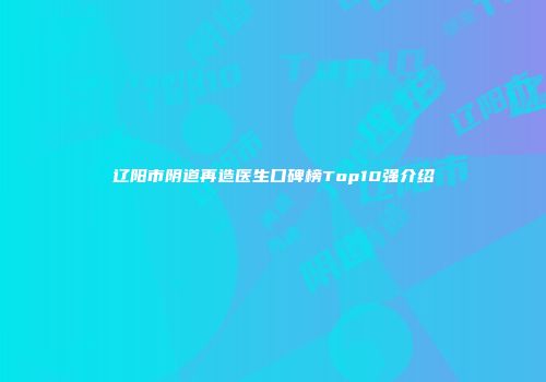 辽阳市阴道再造医生口碑榜Top10强介绍