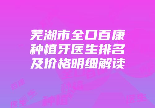 芜湖市全口百康种植牙医生排名及价格明细解读