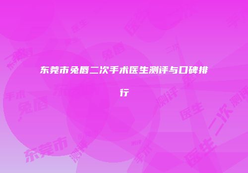 东莞市兔唇二次手术医生测评与口碑排行