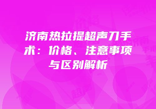 济南热拉提超声刀手术：价格、注意事项与区别解析