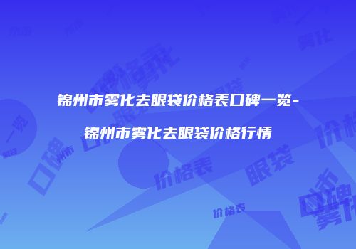 锦州市雾化去眼袋价格表口碑一览-锦州市雾化去眼袋价格行情