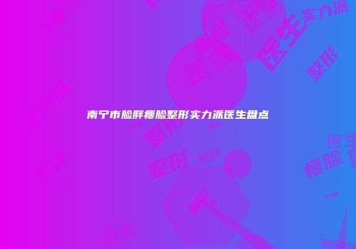南宁市脸胖瘦脸整形实力派医生盘点