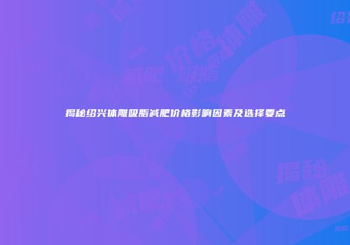 揭秘绍兴体雕吸脂减肥价格影响因素及选择要点