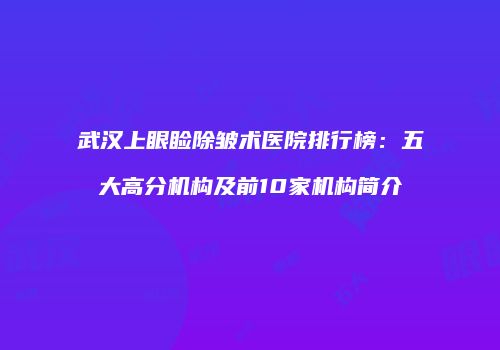 武汉上眼睑除皱术医院排行榜：五大高分机构及前10家机构简介