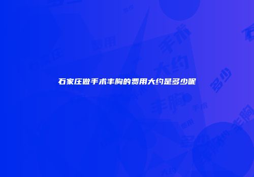 石家庄做手术丰胸的费用大约是多少呢