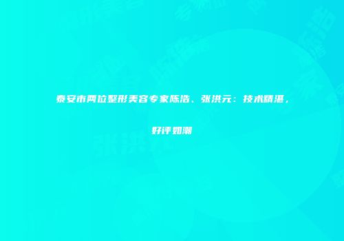 泰安市两位整形美容专家陈浩、张洪元：技术精湛，好评如潮