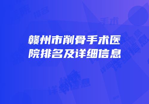 赣州市削骨手术医院排名及详细信息