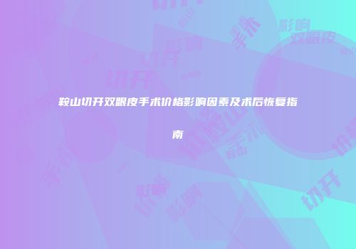 鞍山切开双眼皮手术价格影响因素及术后恢复指南