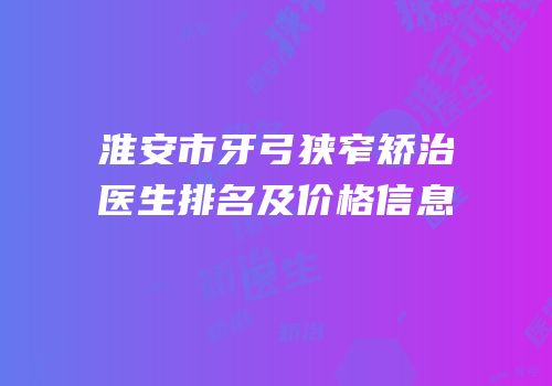 淮安市牙弓狭窄矫治医生排名及价格信息