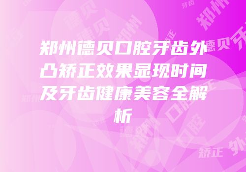 郑州德贝口腔牙齿外凸矫正效果显现时间及牙齿健康美容全解析