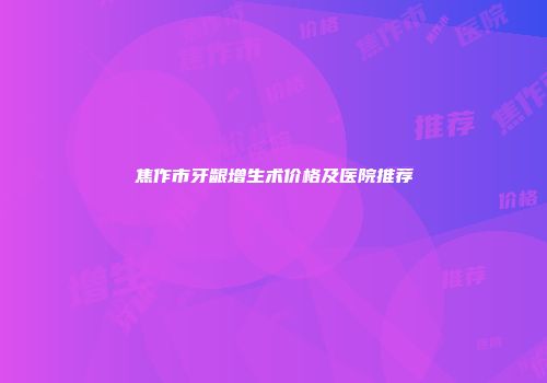 焦作市牙龈增生术价格及医院推荐