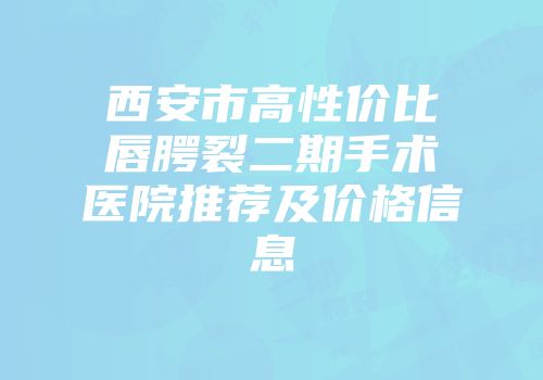 西安市高性价比唇腭裂二期手术医院推荐及价格信息