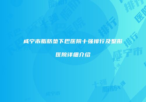 咸宁市脂肪垫下巴医院十强排行及整形医院详细介绍