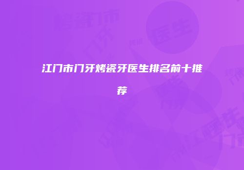 江门市门牙烤瓷牙医生排名前十推荐