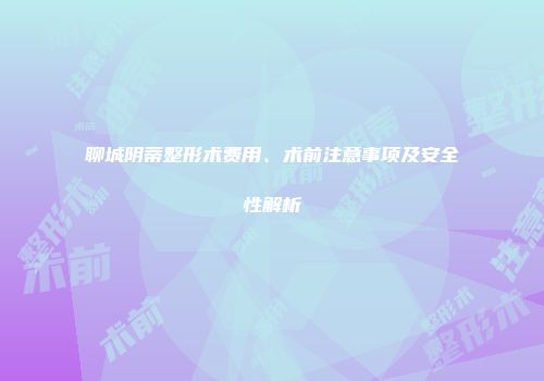 聊城阴蒂整形术费用、术前注意事项及安全性解析