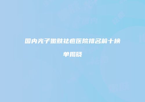 国内光子嫩肤祛痘医院排名前十榜单揭晓