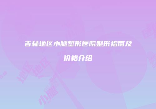 吉林地区小腿塑形医院整形指南及价格介绍