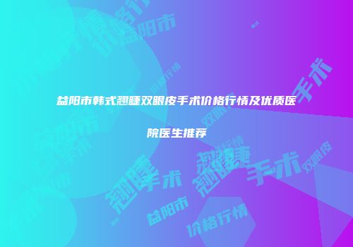 益阳市韩式翘睫双眼皮手术价格行情及优质医院医生推荐