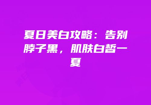 夏日美白攻略：告别脖子黑，肌肤白皙一夏