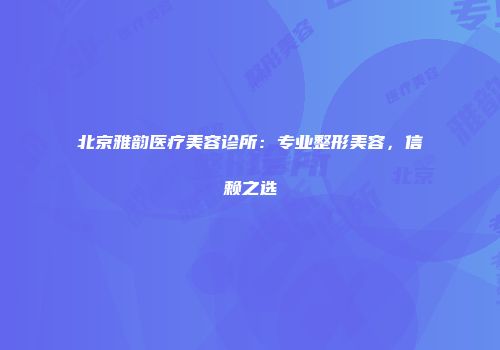 北京雅韵医疗美容诊所：专业整形美容，信赖之选
