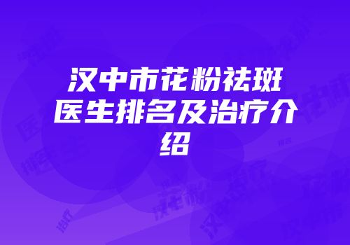 汉中市花粉祛斑医生排名及治疗介绍