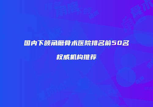 国内下颌角磨骨术医院排名前50名权威机构推荐