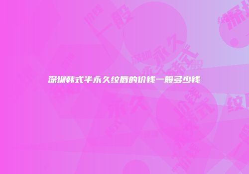 深圳韩式半永久纹唇的价钱一般多少钱