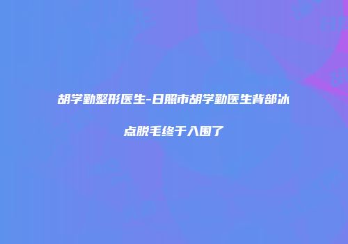 胡学勤整形医生-日照市胡学勤医生背部冰点脱毛终于入围了
