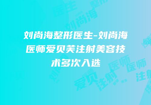 刘尚海整形医生-刘尚海医师爱贝芙注射美容技术多次入选
