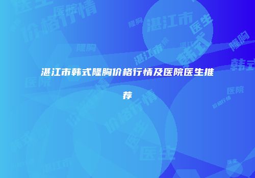 湛江市韩式隆胸价格行情及医院医生推荐