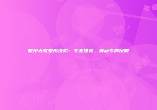 杭州无忧整形医院：专业隆鼻，美丽专属定制