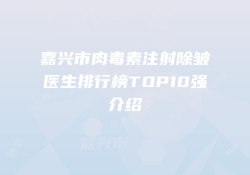 嘉兴市肉毒素注射除皱医生排行榜TOP10强介绍