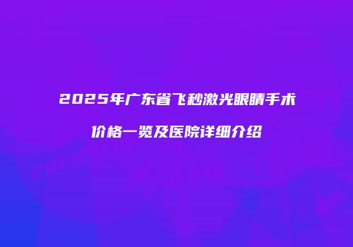 2025年广东省飞秒激光眼睛手术价格一览及医院详细介绍