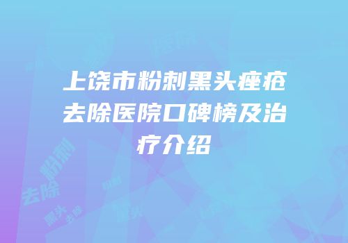 上饶市粉刺黑头痤疮去除医院口碑榜及治疗介绍