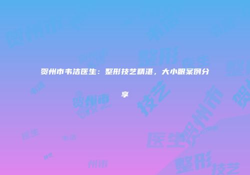 贺州市韦洁医生：整形技艺精湛，大小眼案例分享