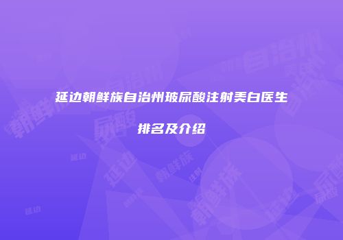 延边朝鲜族自治州玻尿酸注射美白医生排名及介绍