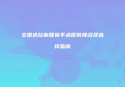 全国达拉斯隆鼻手术医院排名及选择指南