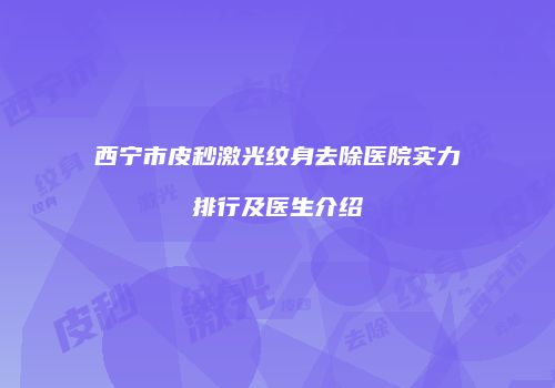 西宁市皮秒激光纹身去除医院实力排行及医生介绍