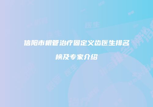 信阳市根管治疗固定义齿医生排名榜及专家介绍