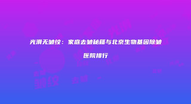 光滑无皱纹：家庭去皱秘籍与北京生物基因除皱医院排行