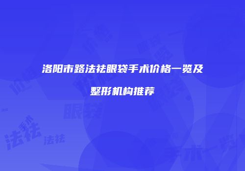 洛阳市路法祛眼袋手术价格一览及整形机构推荐
