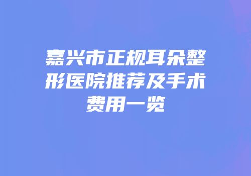 嘉兴市正规耳朵整形医院推荐及手术费用一览
